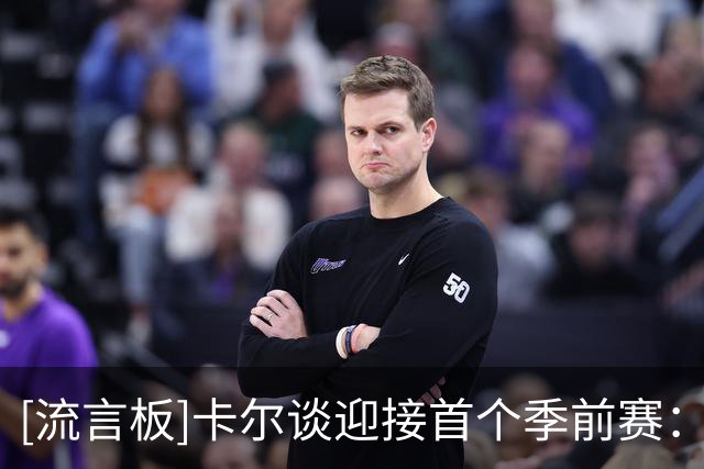 [流言板]卡尔谈迎接首个季前赛：我每天泡都在球馆里，就是埋头苦练